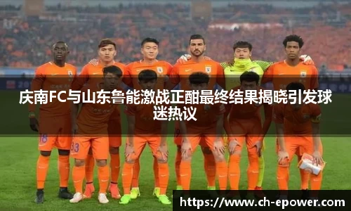 庆南FC与山东鲁能激战正酣最终结果揭晓引发球迷热议
